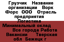 Грузчик › Название организации ­ Ворк Форс, ООО › Отрасль предприятия ­ Логистика › Минимальный оклад ­ 25 000 - Все города Работа » Вакансии   . Тверская обл.,Бежецк г.